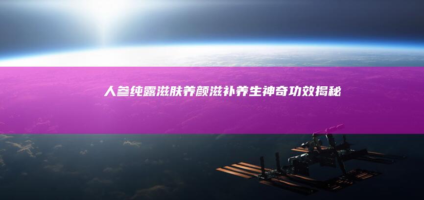 人参纯露：滋肤养颜 滋补养生 神奇功效揭秘